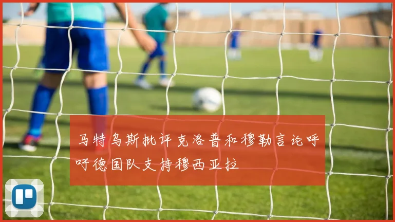 马特乌斯批评克洛普和穆勒言论呼吁德国队支持穆西亚拉