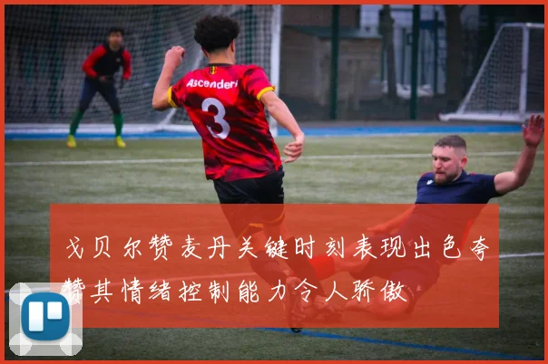戈贝尔赞麦丹关键时刻表现出色夸赞其情绪控制能力令人骄傲