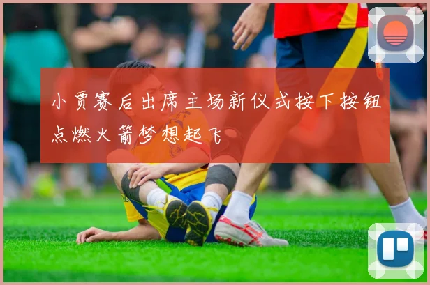 小贾赛后出席主场新仪式按下按钮点燃火箭梦想起飞
