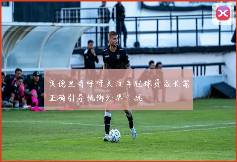 莫德里奇呼吁关注年轻球员成长需正确引导抵御外界干扰