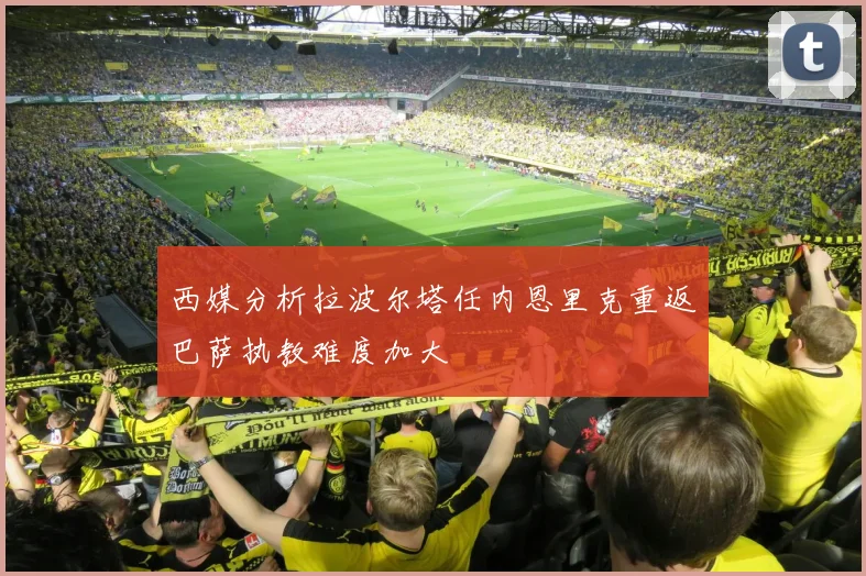 西媒分析拉波尔塔任内恩里克重返巴萨执教难度加大