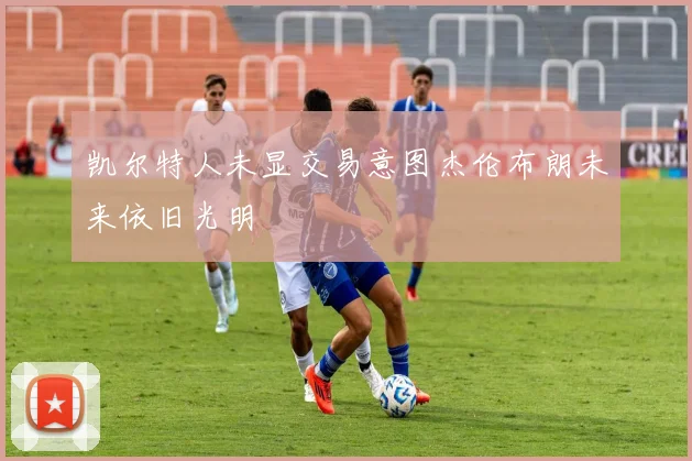 凯尔特人未显交易意图杰伦布朗未来依旧光明