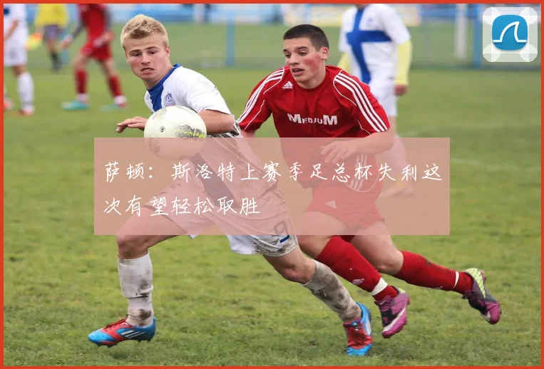 萨顿：斯洛特上赛季足总杯失利这次有望轻松取胜