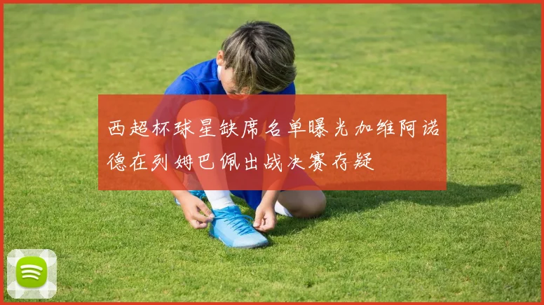 西超杯球星缺席名单曝光加维阿诺德在列姆巴佩出战决赛存疑