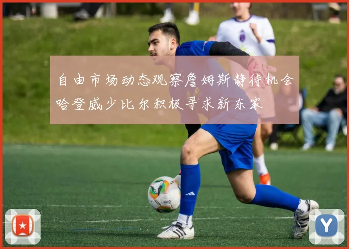 自由市场动态观察詹姆斯静待机会哈登威少比尔积极寻求新东家
