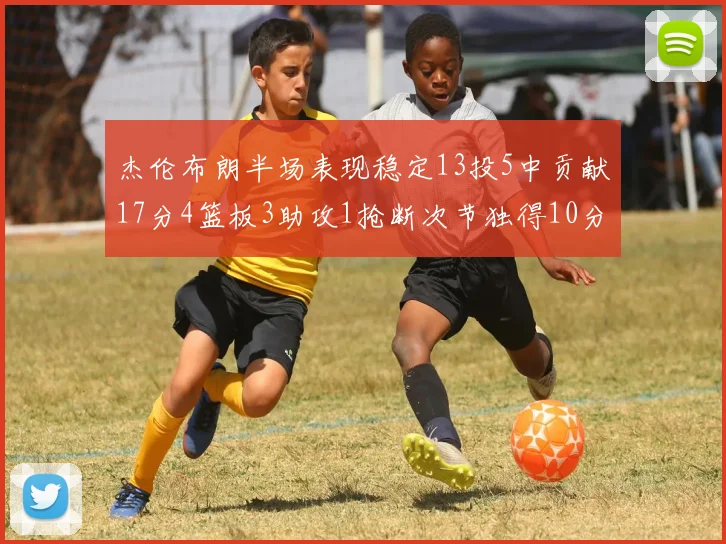 杰伦布朗半场表现稳定13投5中贡献17分4篮板3助攻1抢断次节独得10分