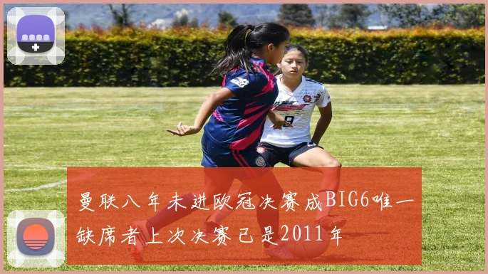 曼联八年未进欧冠决赛成BIG6唯一缺席者上次决赛已是2011年