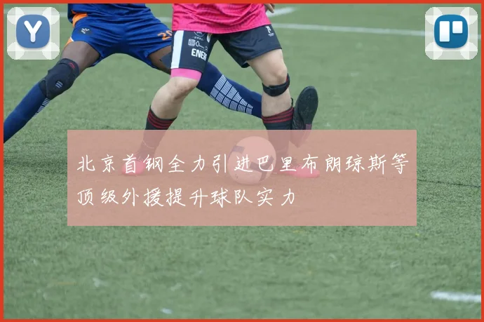 北京首钢全力引进巴里布朗琼斯等顶级外援提升球队实力