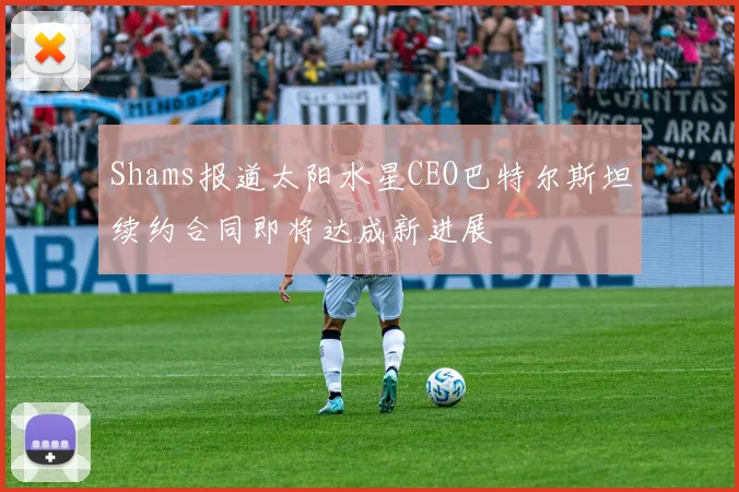 Shams报道太阳水星CEO巴特尔斯坦续约合同即将达成新进展