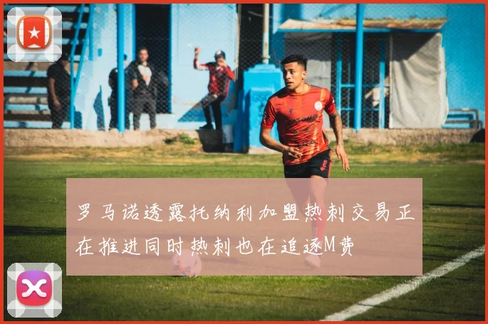 罗马诺透露托纳利加盟热刺交易正在推进同时热刺也在追逐M费