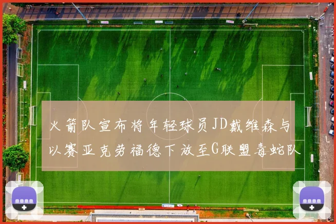 火箭队宣布将年轻球员JD戴维森与以赛亚克劳福德下放至G联盟毒蛇队进行锻炼