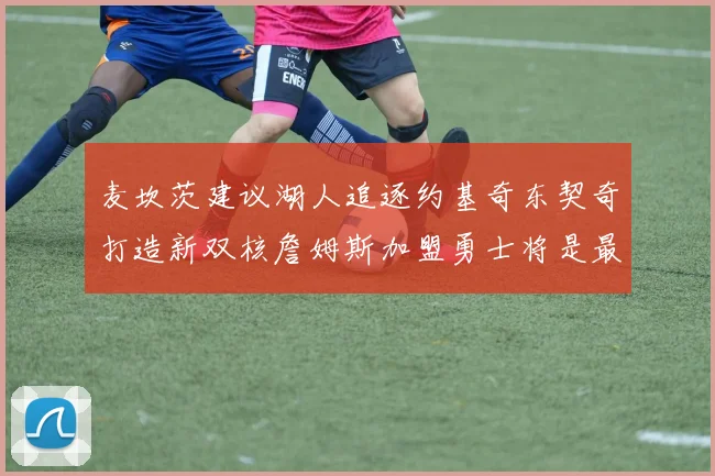 麦坎茨建议湖人追逐约基奇东契奇打造新双核詹姆斯加盟勇士将是最佳选择