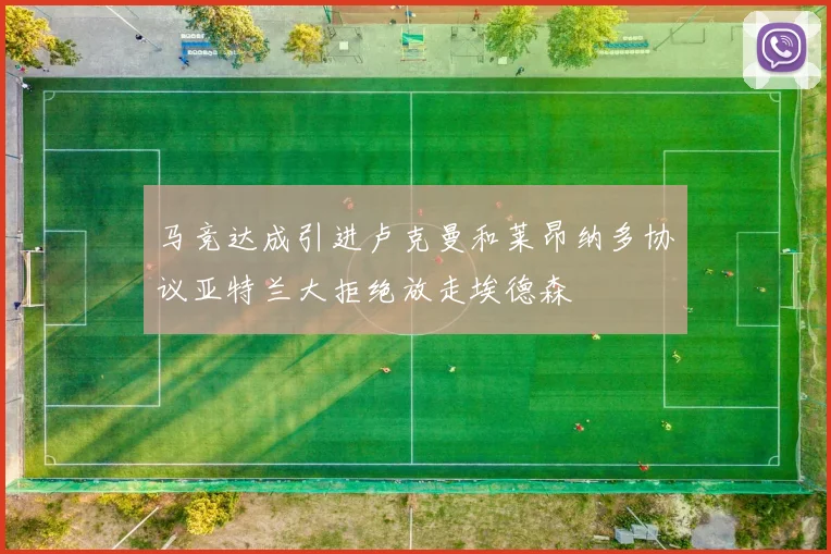 马竞达成引进卢克曼和莱昂纳多协议亚特兰大拒绝放走埃德森