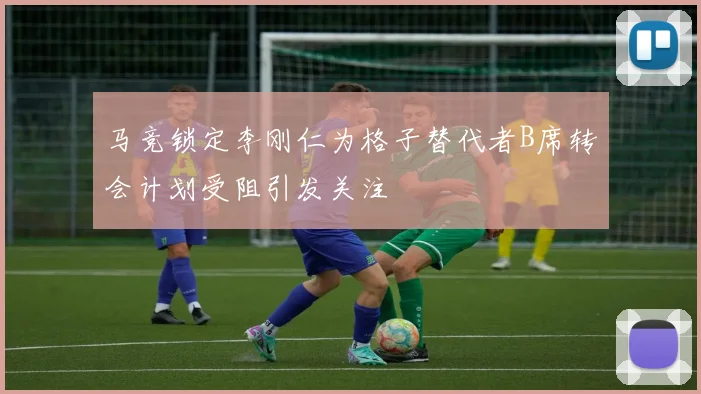 马竞锁定李刚仁为格子替代者B席转会计划受阻引发关注