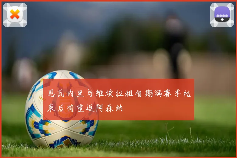 恩瓦内里与维埃拉租借期满赛季结束后将重返阿森纳