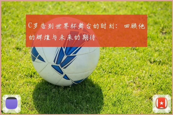C罗告别世界杯舞台的时刻：回顾他的辉煌与未来的期待