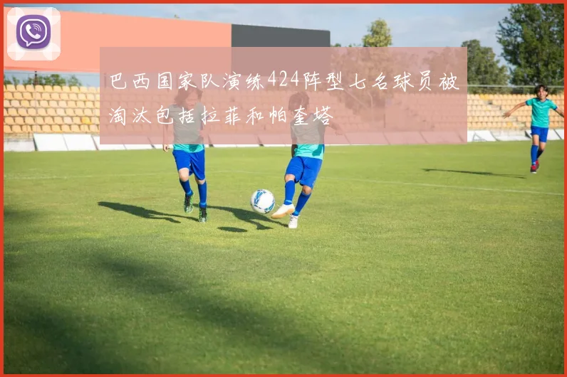 巴西国家队演练424阵型七名球员被淘汰包括拉菲和帕奎塔