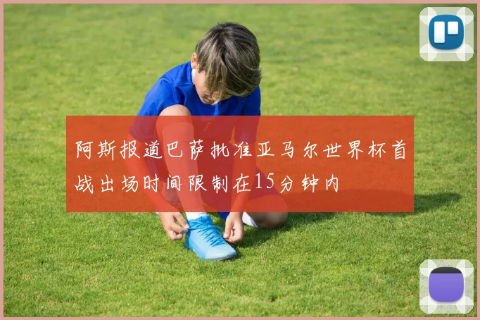 阿斯报道巴萨批准亚马尔世界杯首战出场时间限制在15分钟内