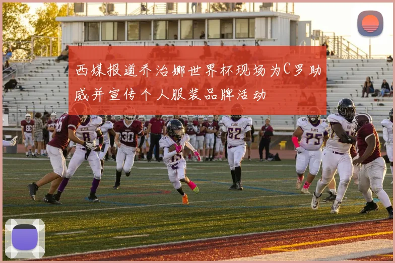 西媒报道乔治娜世界杯现场为C罗助威并宣传个人服装品牌活动