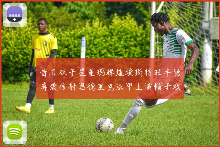 昔日双子星重现辉煌埃斯特旺半场奔袭传射恩德里克法甲上演帽子戏法