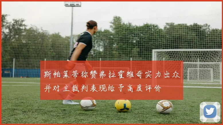 斯帕莱蒂称赞弗拉霍维奇实力出众并对主裁判表现给予高度评价