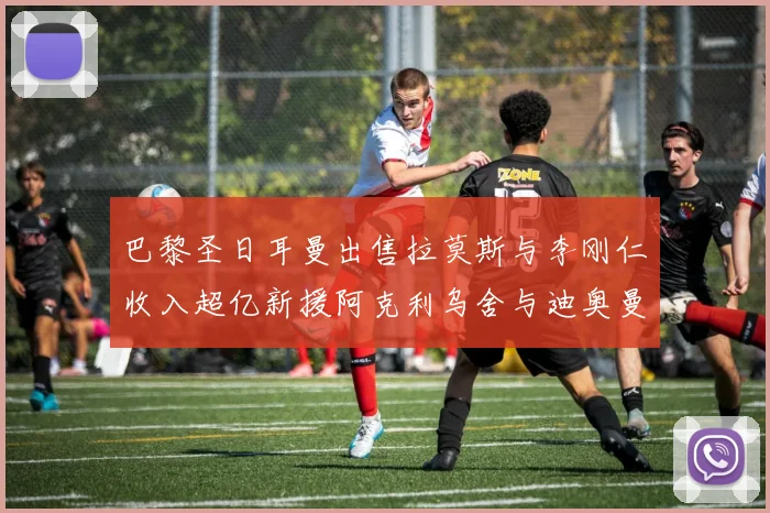 巴黎圣日耳曼出售拉莫斯与李刚仁收入超亿新援阿克利乌舍与迪奥曼德即将加盟