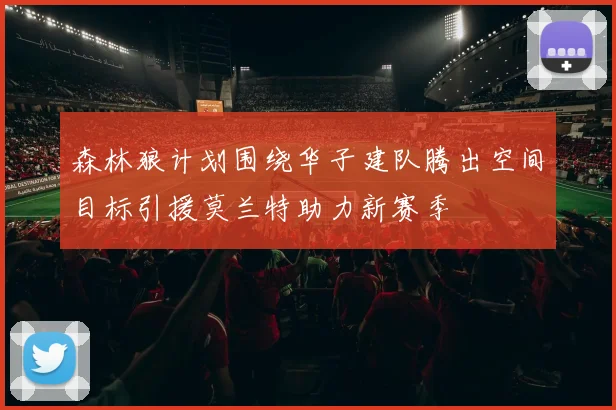 森林狼计划围绕华子建队腾出空间目标引援莫兰特助力新赛季