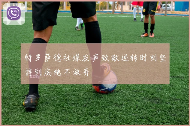 特罗萨德社媒发声致敬逆转时刻坚持到底绝不放弃