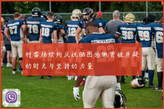 特雷杨续约庆祝晒图感慨曾被质疑的时光与坚持的力量