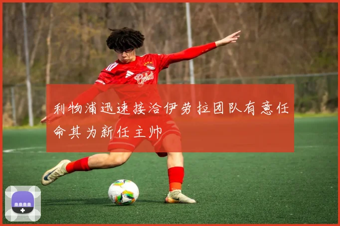 利物浦迅速接洽伊劳拉团队有意任命其为新任主帅