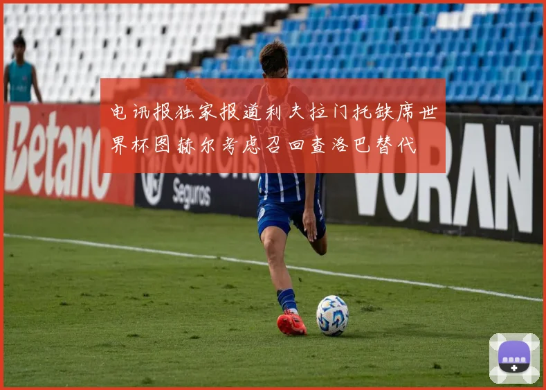 电讯报独家报道利夫拉门托缺席世界杯图赫尔考虑召回查洛巴替代