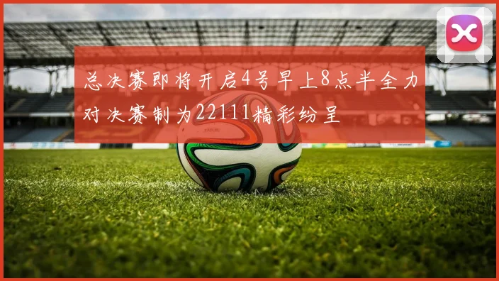 总决赛即将开启4号早上8点半全力对决赛制为22111精彩纷呈