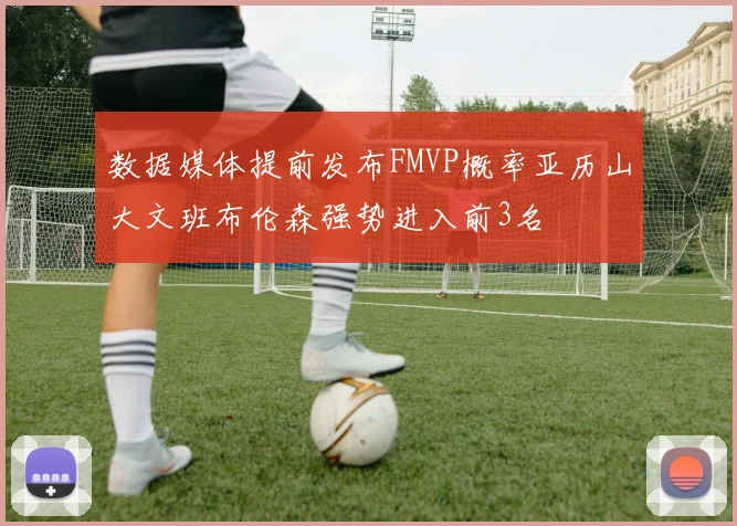 数据媒体提前发布FMVP概率亚历山大文班布伦森强势进入前3名