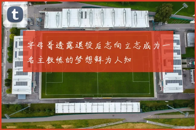 字母哥透露退役后志向立志成为一名主教练的梦想鲜为人知