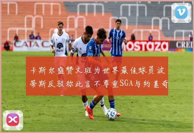 卡斯尔盛赞文班为世界最佳球员波蒂斯反驳称此言不尊重SGA与约基奇