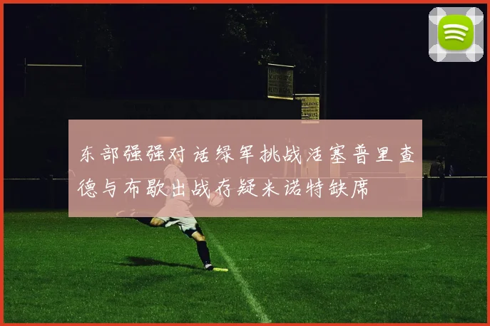 东部强强对话绿军挑战活塞普里查德与布歇出战存疑米诺特缺席