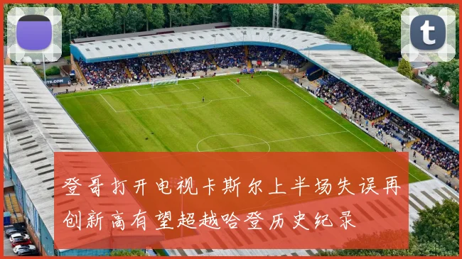 登哥打开电视卡斯尔上半场失误再创新高有望超越哈登历史纪录